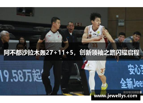 阿不都沙拉木轰27+11+5，创新领袖之路闪耀启程