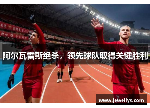 阿尔瓦雷斯绝杀，领先球队取得关键胜利