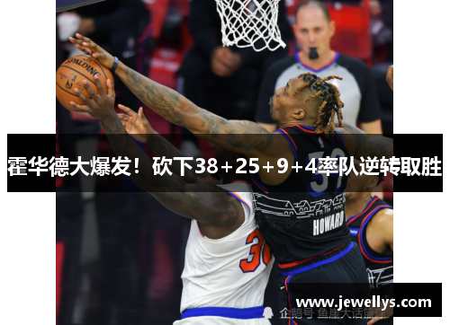 霍华德大爆发！砍下38+25+9+4率队逆转取胜