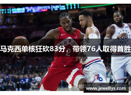 马克西单核狂砍83分，带领76人取得首胜