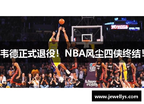 韦德正式退役！NBA风尘四侠终结！