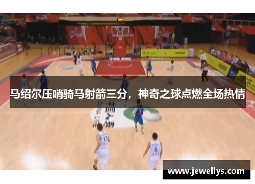 马绍尔压哨骑马射箭三分，神奇之球点燃全场热情